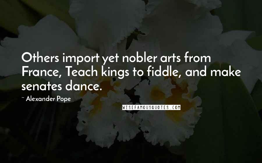 Alexander Pope Quotes: Others import yet nobler arts from France, Teach kings to fiddle, and make senates dance.