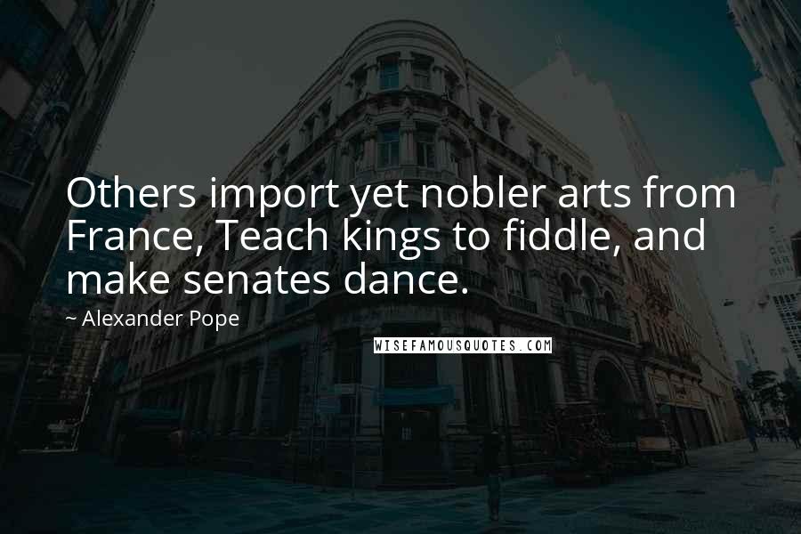 Alexander Pope Quotes: Others import yet nobler arts from France, Teach kings to fiddle, and make senates dance.