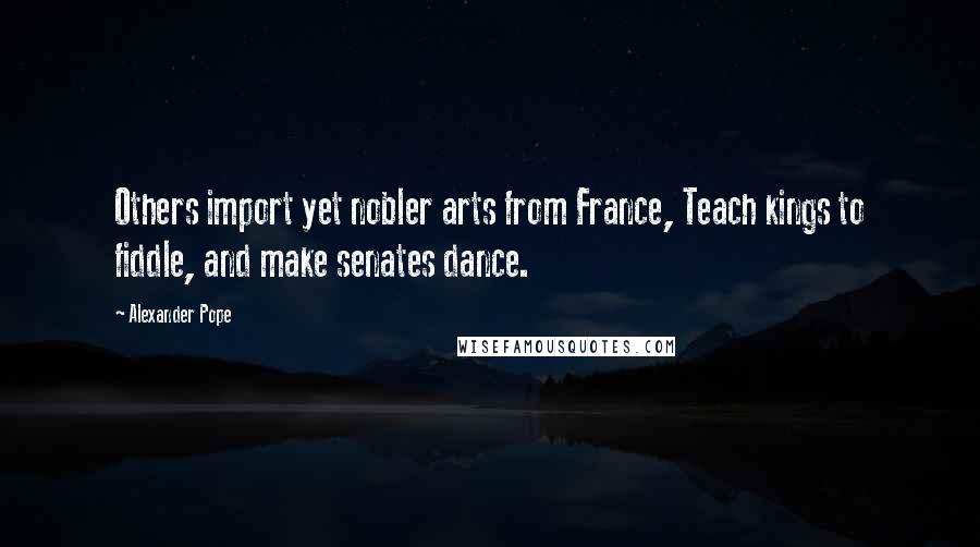 Alexander Pope Quotes: Others import yet nobler arts from France, Teach kings to fiddle, and make senates dance.