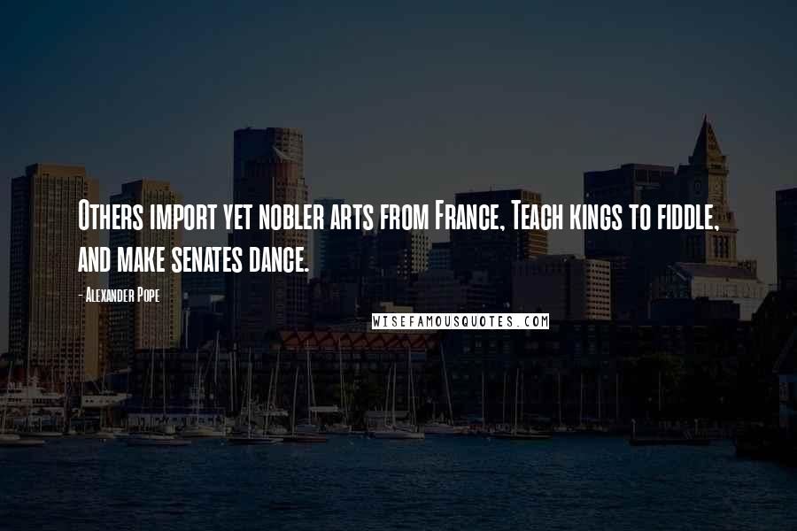Alexander Pope Quotes: Others import yet nobler arts from France, Teach kings to fiddle, and make senates dance.