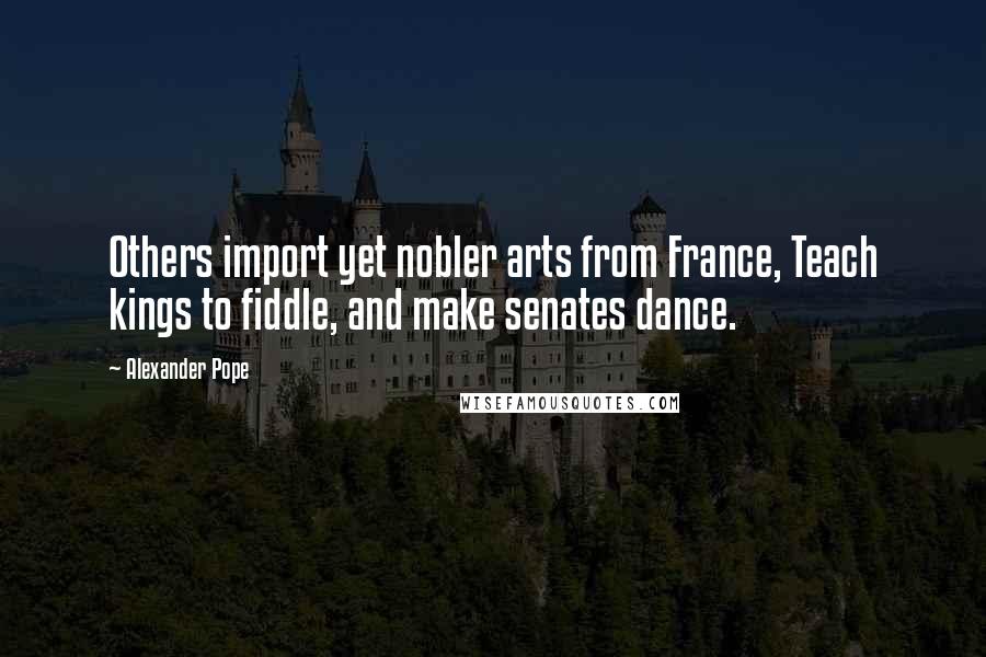 Alexander Pope Quotes: Others import yet nobler arts from France, Teach kings to fiddle, and make senates dance.