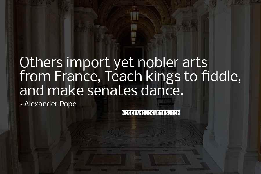 Alexander Pope Quotes: Others import yet nobler arts from France, Teach kings to fiddle, and make senates dance.