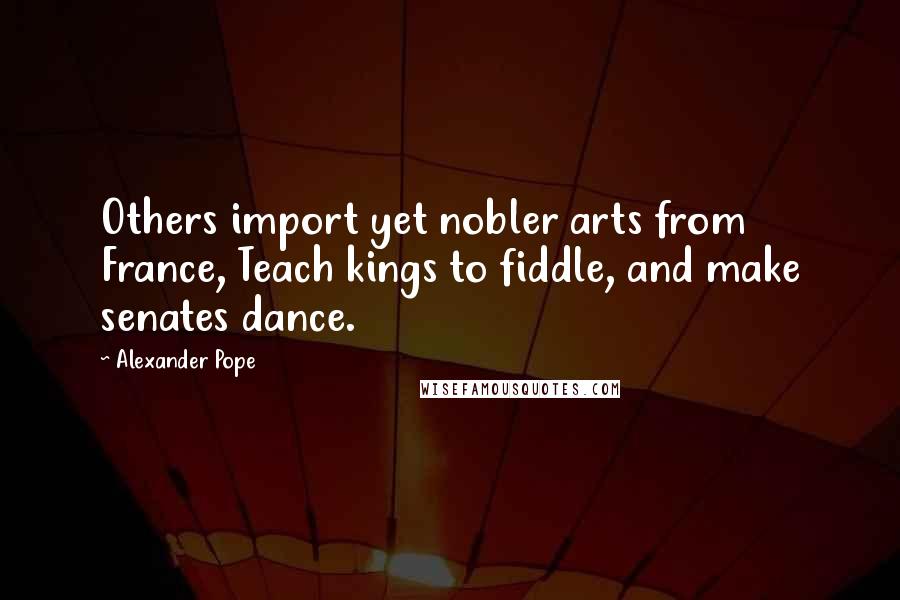 Alexander Pope Quotes: Others import yet nobler arts from France, Teach kings to fiddle, and make senates dance.