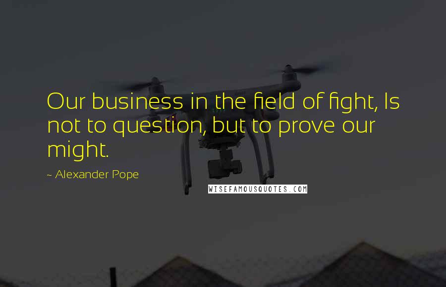 Alexander Pope Quotes: Our business in the field of fight, Is not to question, but to prove our might.