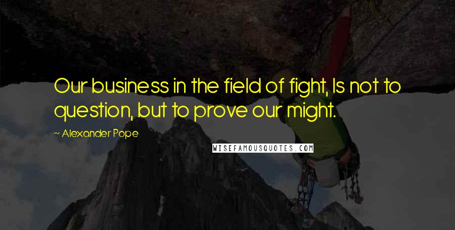 Alexander Pope Quotes: Our business in the field of fight, Is not to question, but to prove our might.