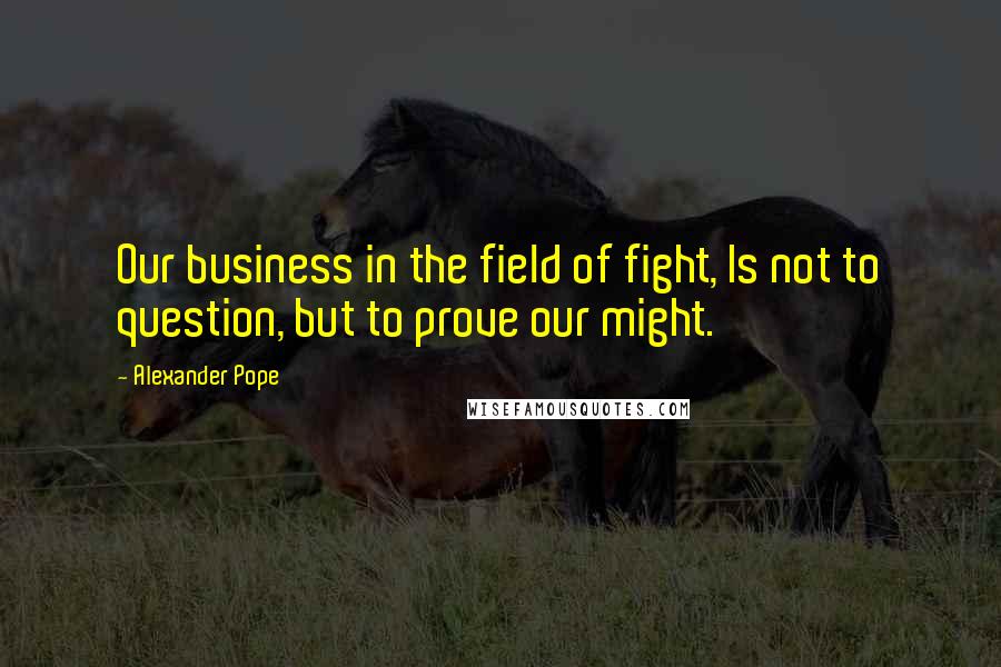 Alexander Pope Quotes: Our business in the field of fight, Is not to question, but to prove our might.