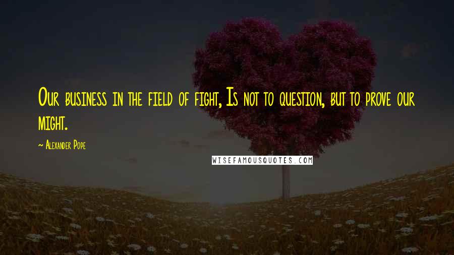 Alexander Pope Quotes: Our business in the field of fight, Is not to question, but to prove our might.