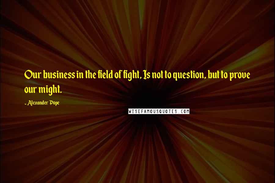 Alexander Pope Quotes: Our business in the field of fight, Is not to question, but to prove our might.