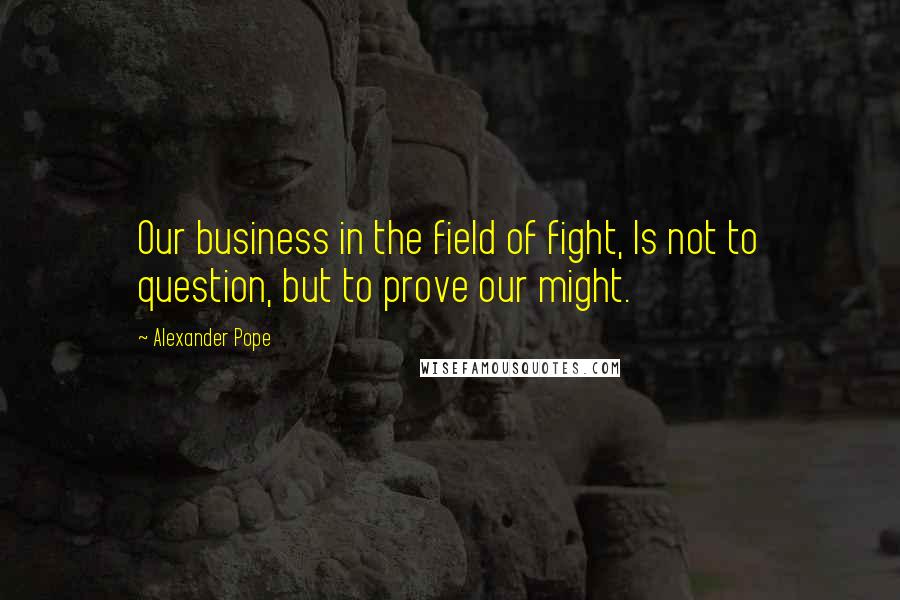 Alexander Pope Quotes: Our business in the field of fight, Is not to question, but to prove our might.