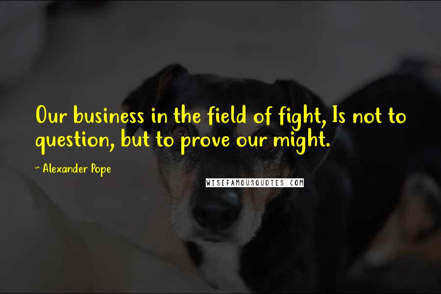 Alexander Pope Quotes: Our business in the field of fight, Is not to question, but to prove our might.