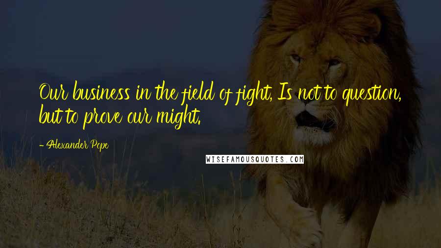 Alexander Pope Quotes: Our business in the field of fight, Is not to question, but to prove our might.