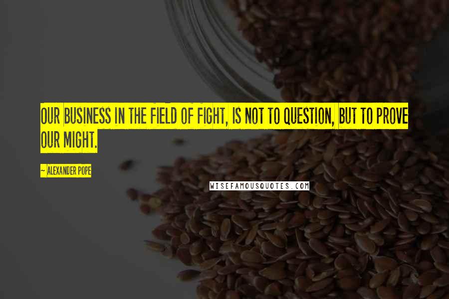 Alexander Pope Quotes: Our business in the field of fight, Is not to question, but to prove our might.
