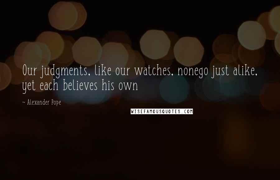 Alexander Pope Quotes: Our judgments, like our watches, nonego just alike, yet each believes his own