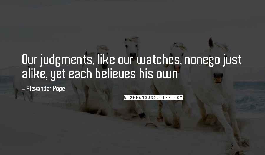 Alexander Pope Quotes: Our judgments, like our watches, nonego just alike, yet each believes his own