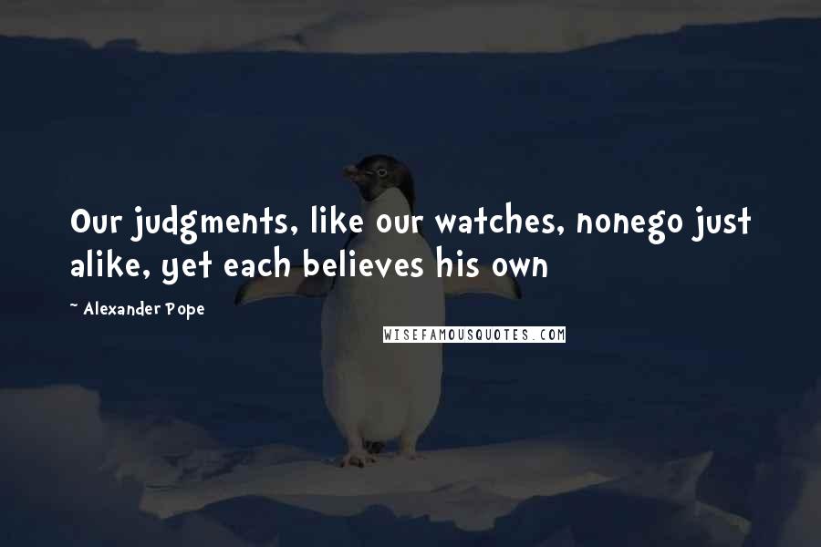 Alexander Pope Quotes: Our judgments, like our watches, nonego just alike, yet each believes his own