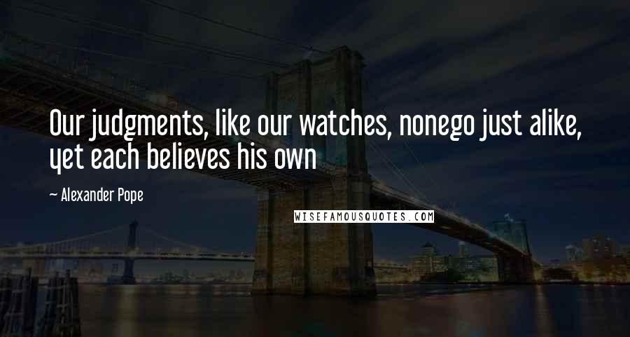 Alexander Pope Quotes: Our judgments, like our watches, nonego just alike, yet each believes his own