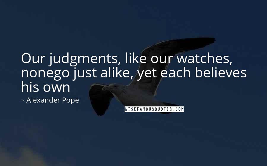 Alexander Pope Quotes: Our judgments, like our watches, nonego just alike, yet each believes his own