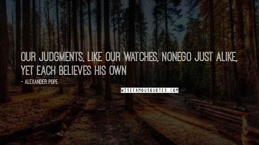 Alexander Pope Quotes: Our judgments, like our watches, nonego just alike, yet each believes his own