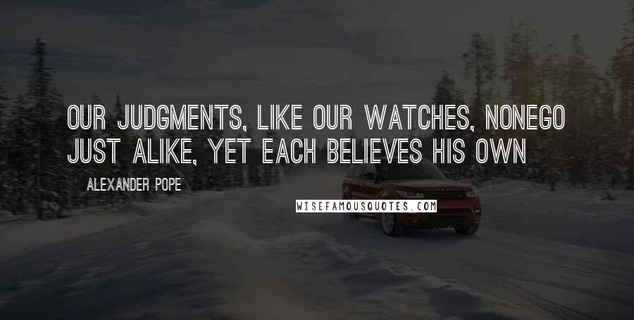 Alexander Pope Quotes: Our judgments, like our watches, nonego just alike, yet each believes his own