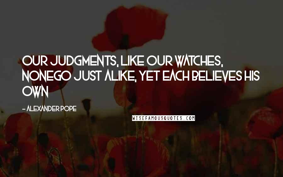 Alexander Pope Quotes: Our judgments, like our watches, nonego just alike, yet each believes his own