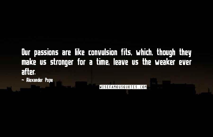 Alexander Pope Quotes: Our passions are like convulsion fits, which, though they make us stronger for a time, leave us the weaker ever after.