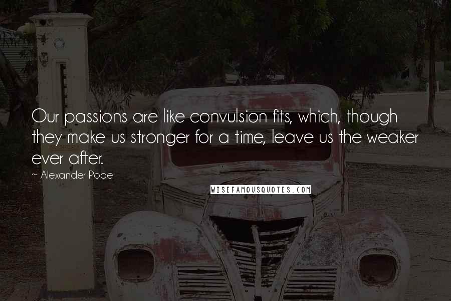 Alexander Pope Quotes: Our passions are like convulsion fits, which, though they make us stronger for a time, leave us the weaker ever after.