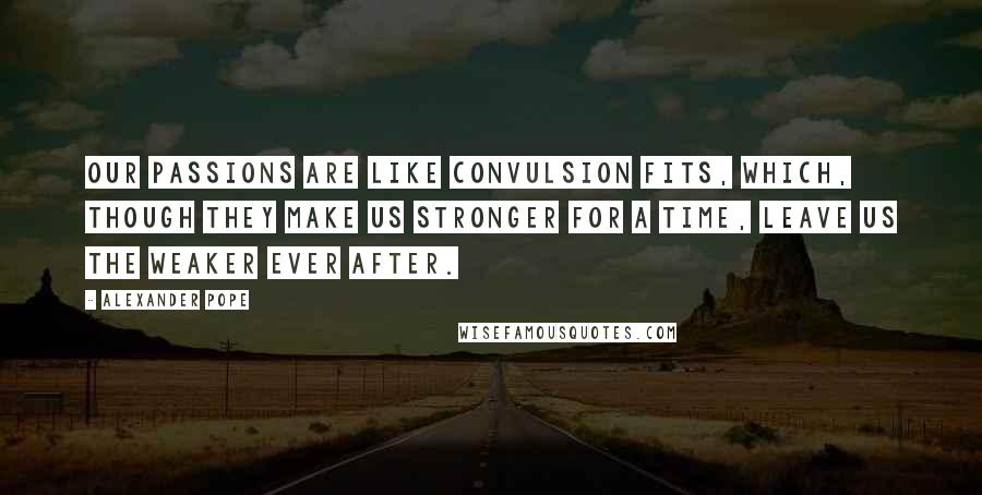 Alexander Pope Quotes: Our passions are like convulsion fits, which, though they make us stronger for a time, leave us the weaker ever after.