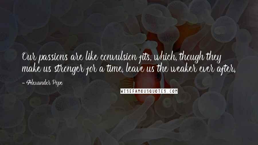 Alexander Pope Quotes: Our passions are like convulsion fits, which, though they make us stronger for a time, leave us the weaker ever after.