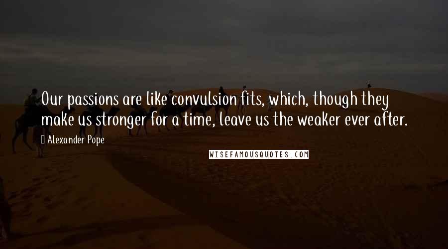 Alexander Pope Quotes: Our passions are like convulsion fits, which, though they make us stronger for a time, leave us the weaker ever after.