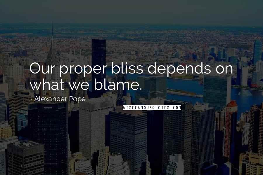 Alexander Pope Quotes: Our proper bliss depends on what we blame.