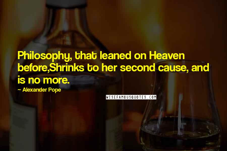 Alexander Pope Quotes: Philosophy, that leaned on Heaven before,Shrinks to her second cause, and is no more.
