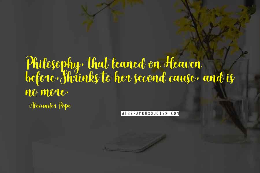 Alexander Pope Quotes: Philosophy, that leaned on Heaven before,Shrinks to her second cause, and is no more.