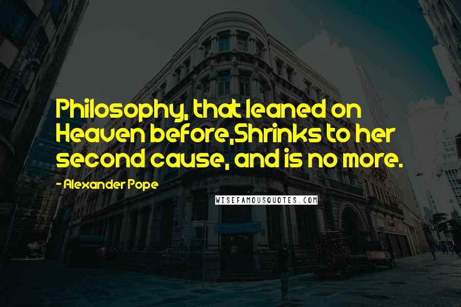 Alexander Pope Quotes: Philosophy, that leaned on Heaven before,Shrinks to her second cause, and is no more.