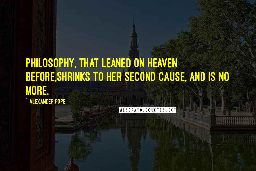 Alexander Pope Quotes: Philosophy, that leaned on Heaven before,Shrinks to her second cause, and is no more.