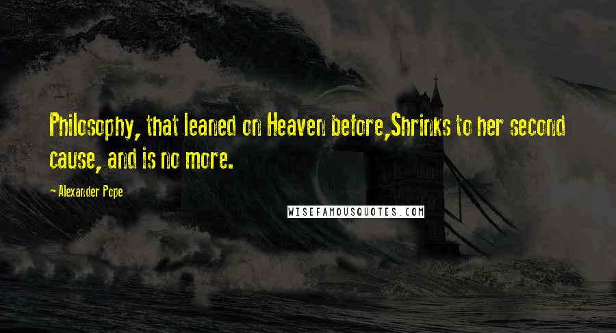 Alexander Pope Quotes: Philosophy, that leaned on Heaven before,Shrinks to her second cause, and is no more.