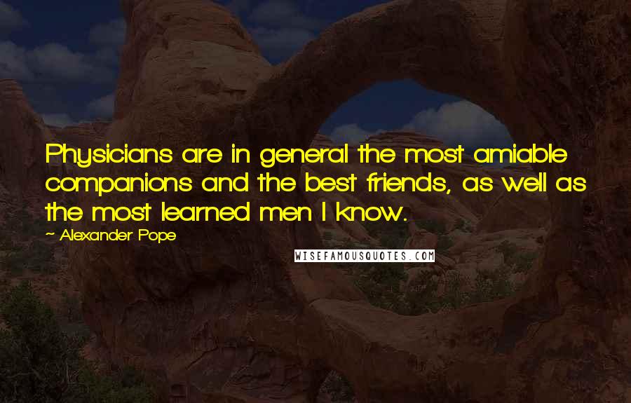 Alexander Pope Quotes: Physicians are in general the most amiable companions and the best friends, as well as the most learned men I know.