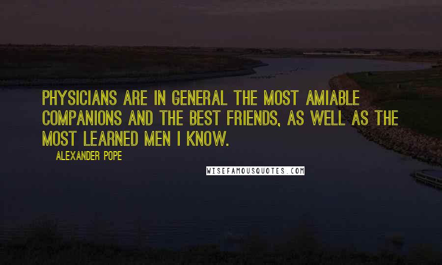 Alexander Pope Quotes: Physicians are in general the most amiable companions and the best friends, as well as the most learned men I know.