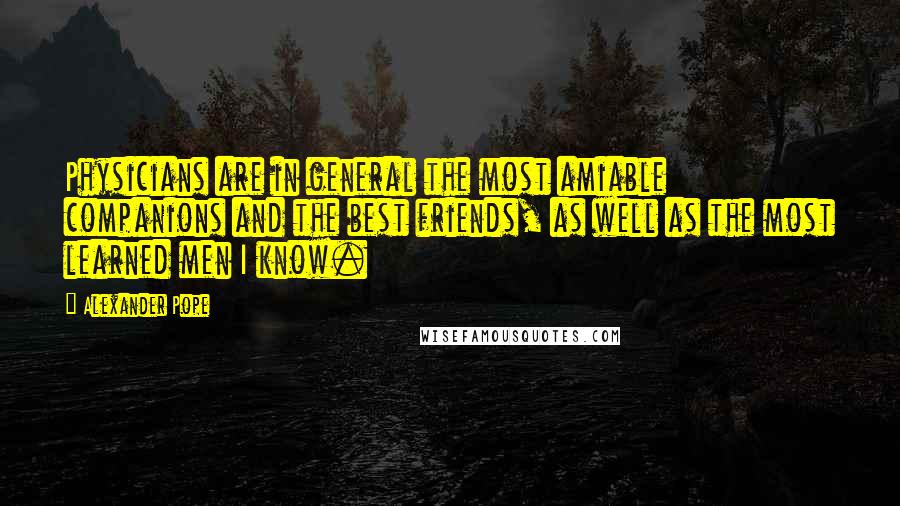 Alexander Pope Quotes: Physicians are in general the most amiable companions and the best friends, as well as the most learned men I know.