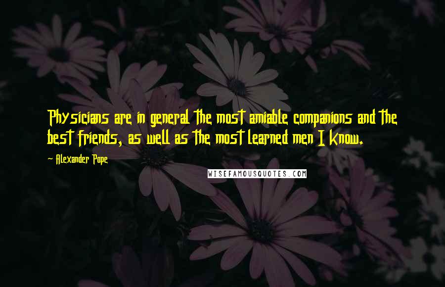 Alexander Pope Quotes: Physicians are in general the most amiable companions and the best friends, as well as the most learned men I know.