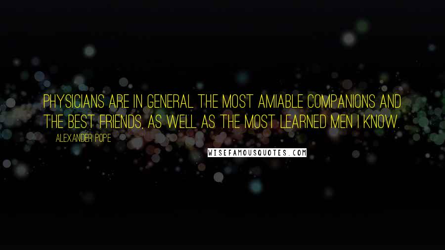 Alexander Pope Quotes: Physicians are in general the most amiable companions and the best friends, as well as the most learned men I know.