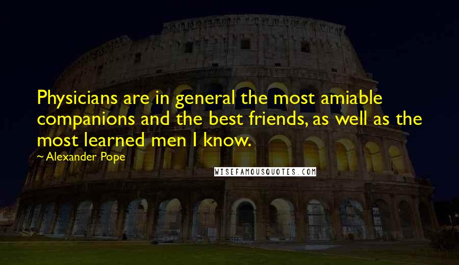 Alexander Pope Quotes: Physicians are in general the most amiable companions and the best friends, as well as the most learned men I know.