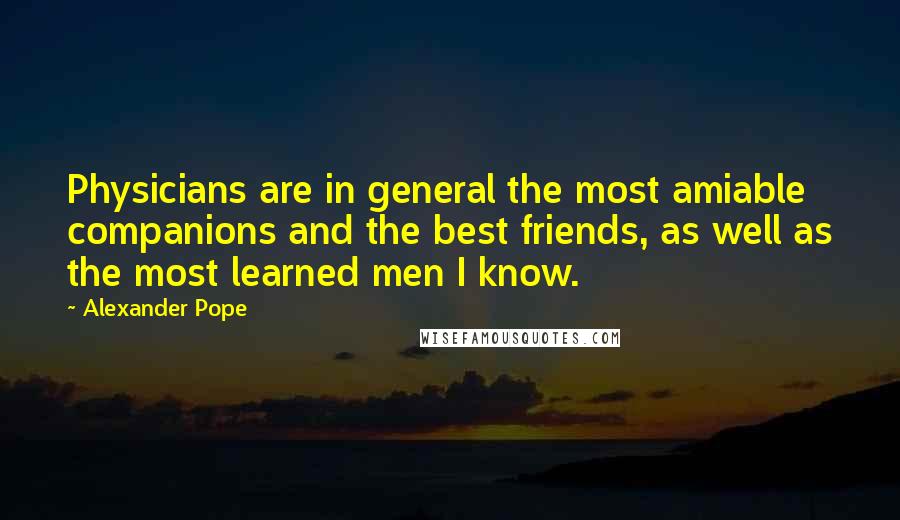 Alexander Pope Quotes: Physicians are in general the most amiable companions and the best friends, as well as the most learned men I know.