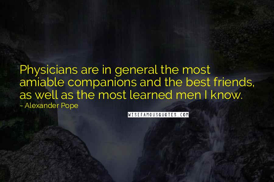 Alexander Pope Quotes: Physicians are in general the most amiable companions and the best friends, as well as the most learned men I know.