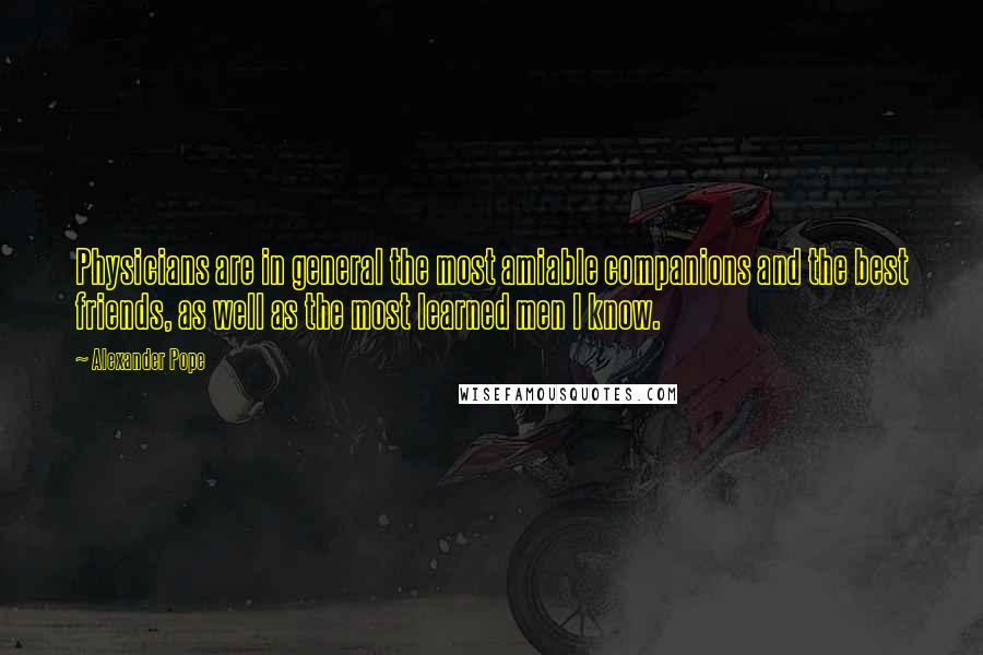 Alexander Pope Quotes: Physicians are in general the most amiable companions and the best friends, as well as the most learned men I know.