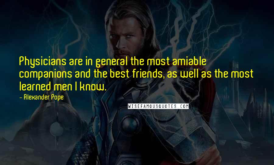 Alexander Pope Quotes: Physicians are in general the most amiable companions and the best friends, as well as the most learned men I know.