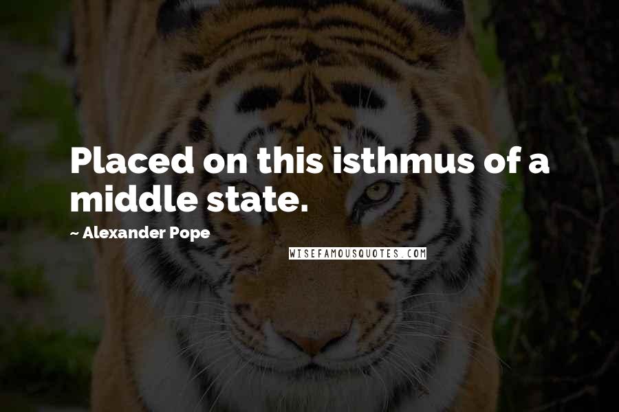 Alexander Pope Quotes: Placed on this isthmus of a middle state.