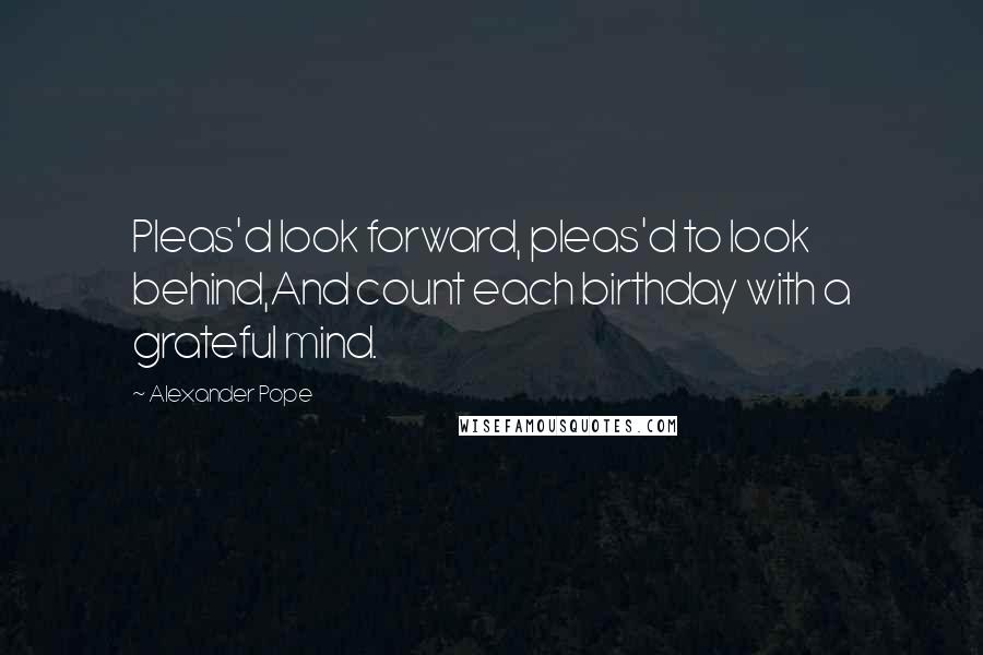 Alexander Pope Quotes: Pleas'd look forward, pleas'd to look behind,And count each birthday with a grateful mind.