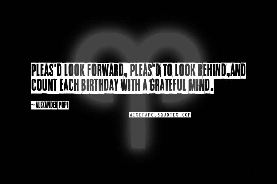Alexander Pope Quotes: Pleas'd look forward, pleas'd to look behind,And count each birthday with a grateful mind.