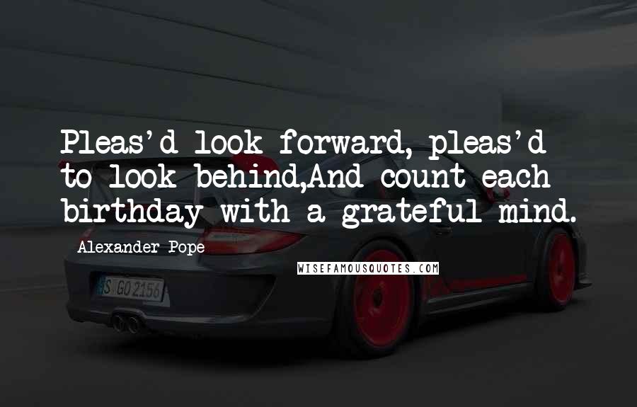 Alexander Pope Quotes: Pleas'd look forward, pleas'd to look behind,And count each birthday with a grateful mind.