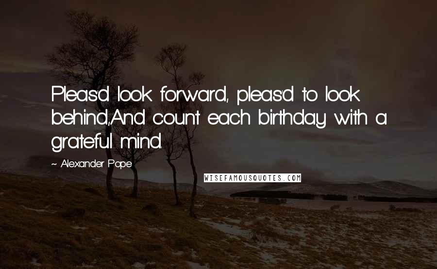 Alexander Pope Quotes: Pleas'd look forward, pleas'd to look behind,And count each birthday with a grateful mind.